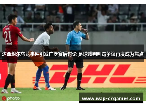 达西埃尔乌龙事件引发广泛赛后讨论 足球裁判判罚争议再度成为焦点 达西埃尔乌龙事件引发广泛赛后讨论 足球裁判判罚争议再度成为焦点