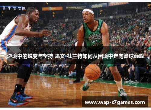 逆境中的蜕变与坚持 凯文·杜兰特如何从困境中走向篮球巅峰 逆境中的蜕变与坚持 凯文·杜兰特如何从困境中走向篮球巅峰