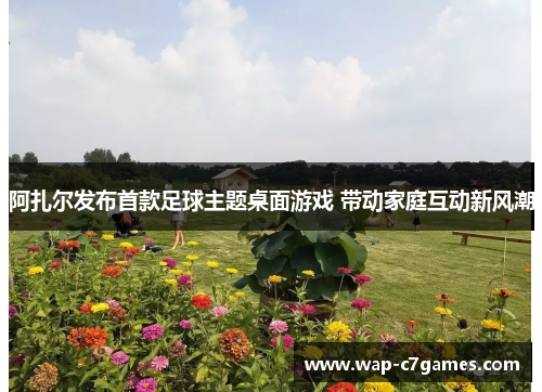 阿扎尔发布首款足球主题桌面游戏 带动家庭互动新风潮 阿扎尔发布首款足球主题桌面游戏 带动家庭互动新风潮