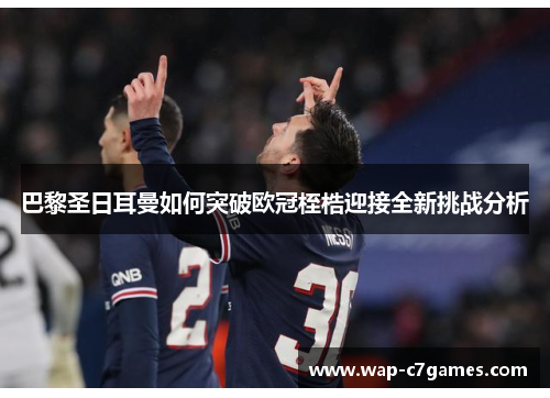 巴黎圣日耳曼如何突破欧冠桎梏迎接全新挑战分析